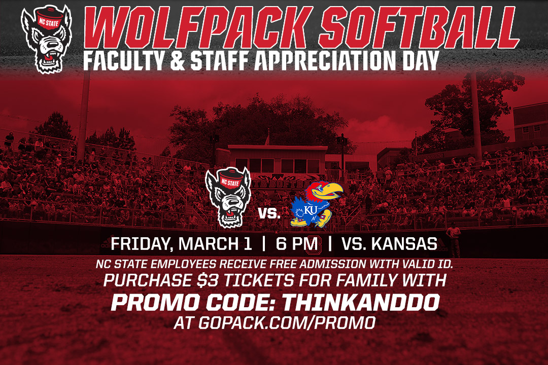 Wolfpack softball faculty & Staff Appreciation Day - Friday, March 1, 6 p.m. Free admission for NC State Staff; purchase $3 tickets for family with promo code: THINKANDDO at gopack.com/promo